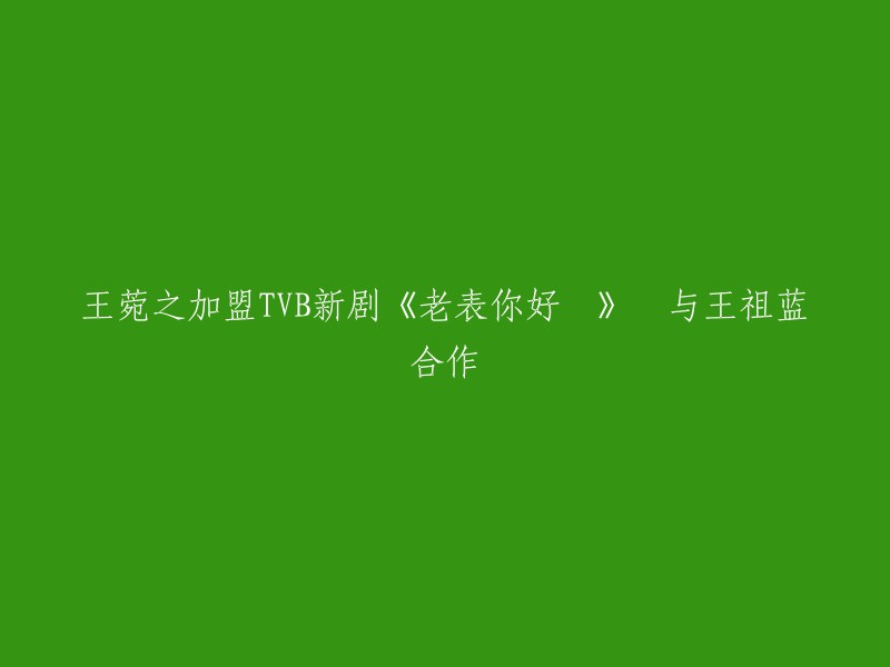 王菀之加入TVB新剧《老表你好嘢》与王祖蓝携手出演