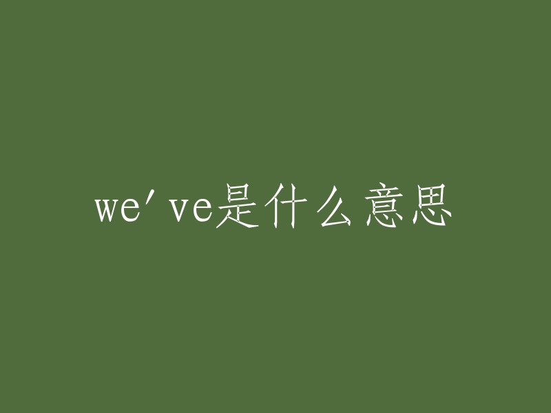 We've" 是 "we have" 的缩写，意思是“我们有”。如果您需要更多关于英语语法和词汇的信息，我可以为您提供帮助。请问您需要了解哪方面的内容呢？