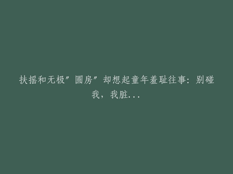 扶摇与无极在圆房后回忆起童年的尴尬经历：不要碰我，我很脏...