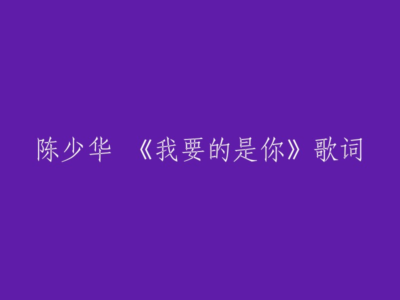 《我要的是你》是陈少华演唱的歌曲，时长04分42秒，由四正作词，四正作曲，该歌曲收录在陈少华1994年的专辑《九月九的酒》之中。以下是歌词：

男：最不愿告诉你
女：当你漂泊
男：我已历经艰辛
女：无法说出的感觉
比拒绝更强烈
你心好遥远
就算我拥有你的明天
你还是想她 她的从前
为什么失去的你会怀念 得到的 你却从不眷恋