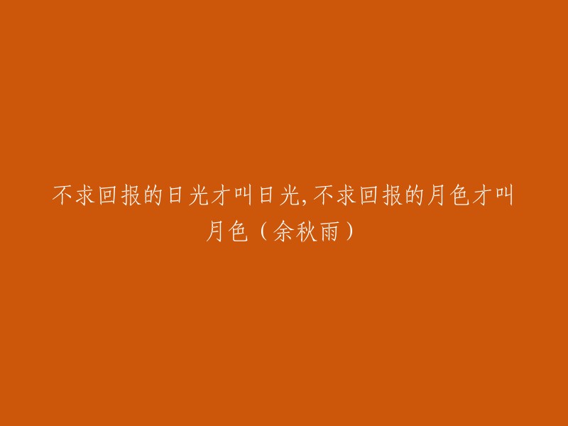 余秋雨曾说过：“不求回报的日光才叫日光，不求回报的月色才叫月色。” 这句话的意思是，真正美好的事物都是无私的，不需要任何回报。

以下是一个可能的重写：

“无私的付出才是真正的美好。”