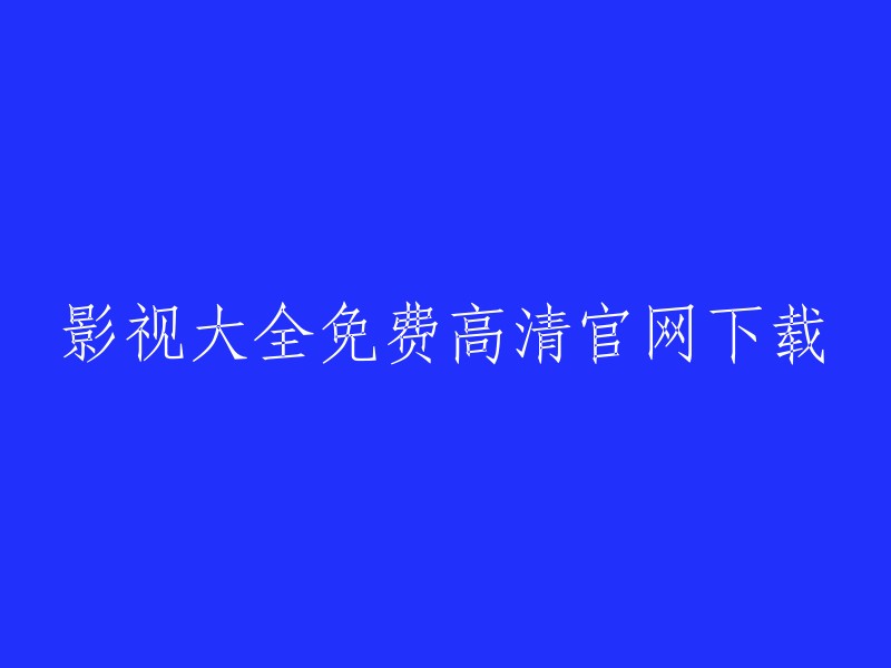 影视大全免费高清官网下载：享受无限精彩影视作品的便捷途径