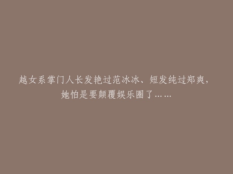 新标题：越女系掌门人的长发如范冰冰，短发似郑爽，她或将颠覆娱乐圈的审美标准！