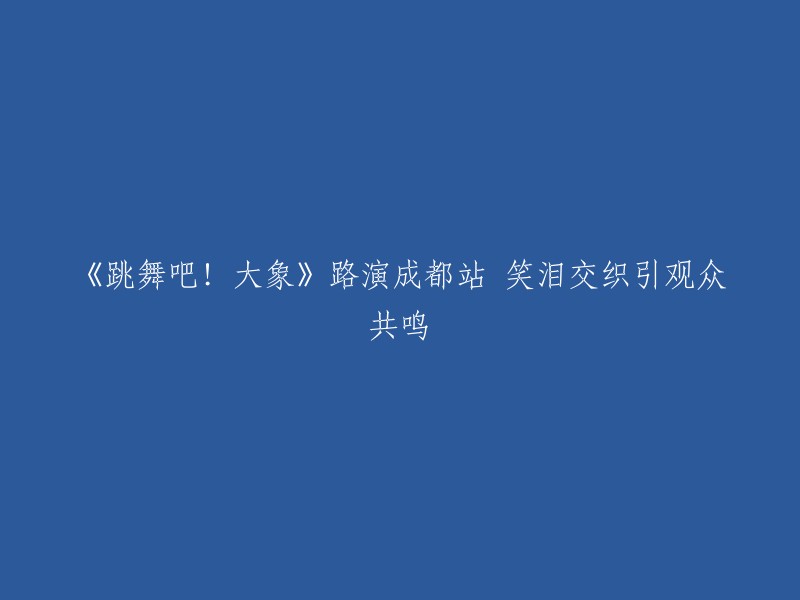 《欢腾之舞！大象》成都站路演：笑声与泪水交织，观众感同身受