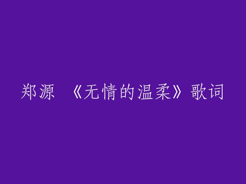 以下是郑源演唱的《无情的温柔》 :

别走开我害怕这世界如电影的黑白
别走开怕碎过了的心一片一片拆
别走开让过期的伤留在冰冷的深海
别走开我们还有完整的爱

请你别去猜那曾经的谎