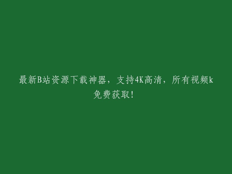 B站资源下载神器：4K高清视频无限免费获取！