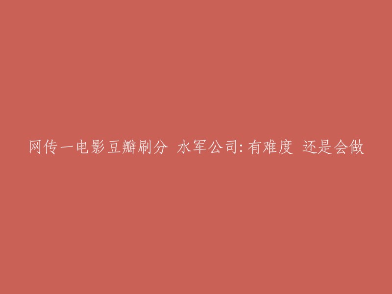 豆瓣电影刷分风波：水军公司声称尽管有难度，仍会继续操作"