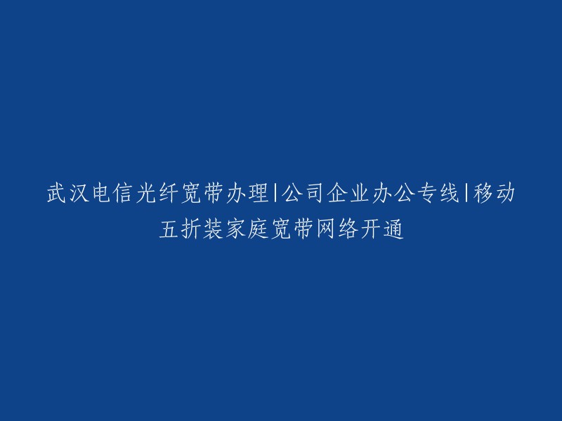 武汉电信光纤宽带办理：公司企业办公专线，移动五折装家庭宽带网络开通服务