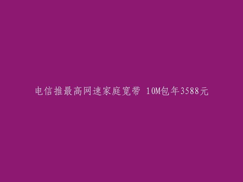 电信推出10M家庭宽带年费3588元，网速最高