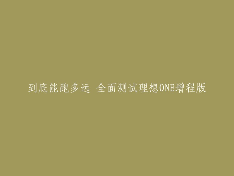 您好，以下是我为您重写的标题：

全面测试理想ONE增程版：到底能跑多远？