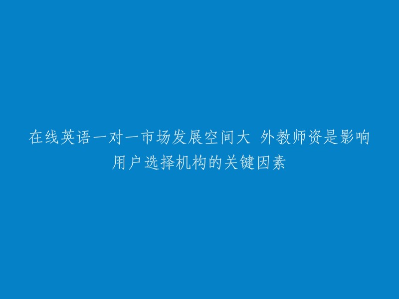 在线一对一英语教育市场广阔：外教师资成为用户选择机构的决定性因素"