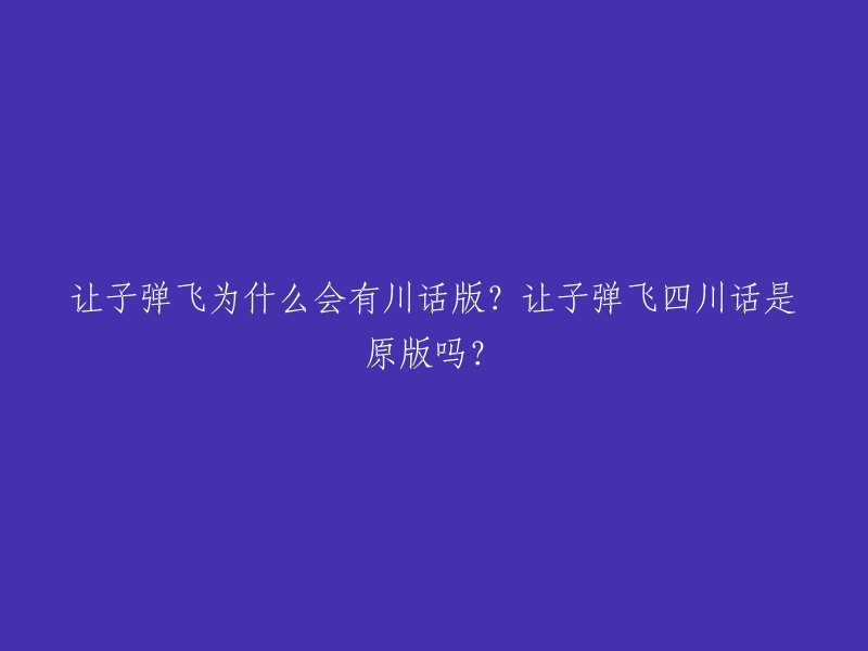 让子弹飞是一部2010年上映的中国大陆电影，由姜文执导，姜文、葛优、周涌等人主演。川话版和原版都是这部电影的不同版本。川话版是指在原版的基础上加入了四川方言元素，使得观众更容易理解和接受 。