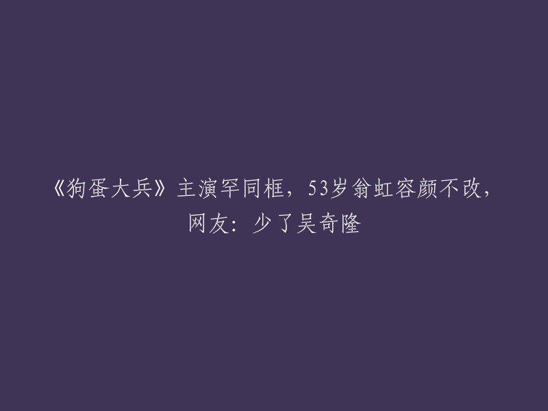 《狗蛋大兵》主演齐聚一堂，53岁翁虹依旧美丽动人，网友：吴奇隆缺席引关注"