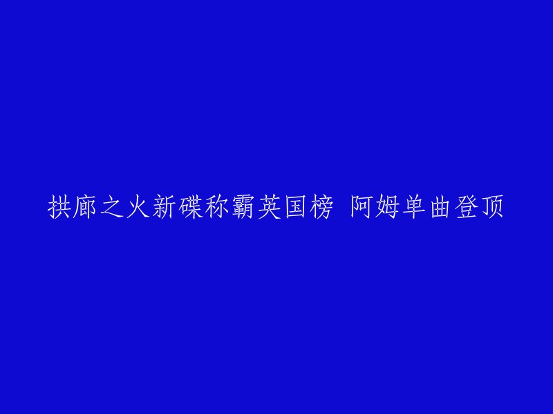 拱廊之火新专辑在英国音乐榜上称霸，阿姆的单曲登上巅峰"