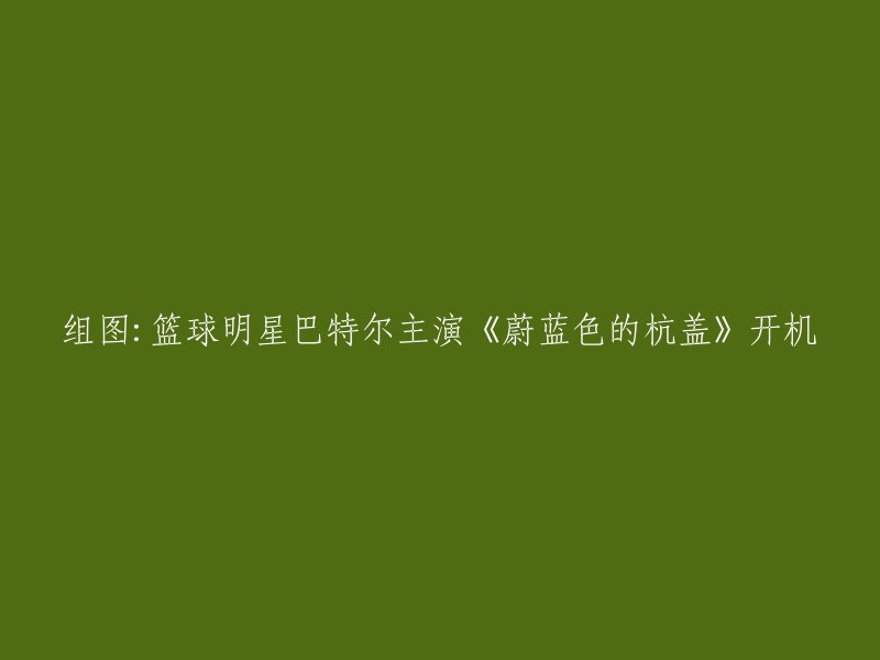 好的，我可以帮你重写这个标题。这是一个新的标题：「篮球明星巴特尔领衔主演的电影《蔚蓝色的杭盖》开机」。 