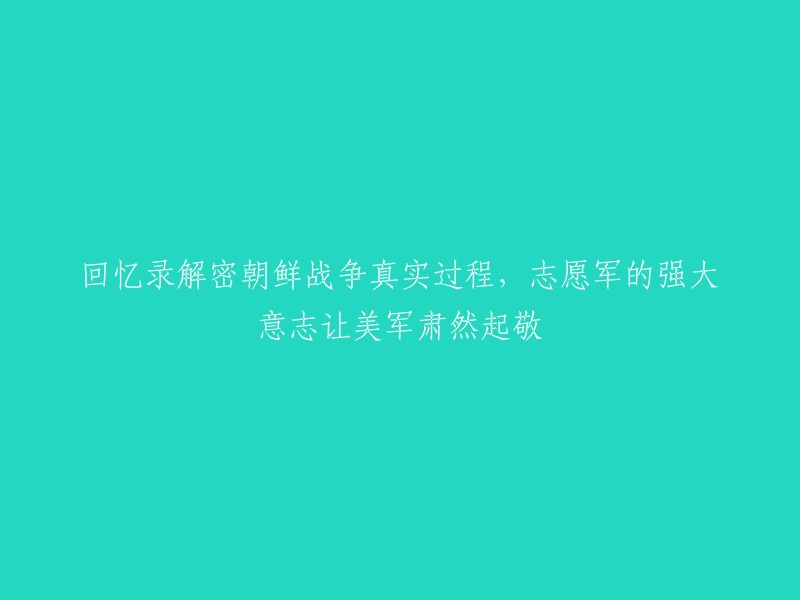 揭秘朝鲜战争：志愿军坚韧意志震撼美军，历史回忆录揭示真实战斗过程"