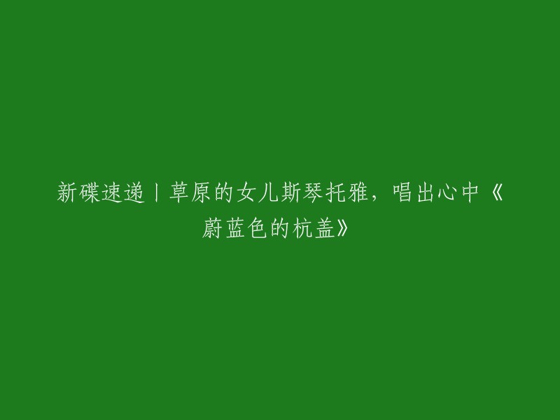 新专辑推荐丨草原之花斯琴托雅，演唱内心深处的《蔚蓝色的杭盖》