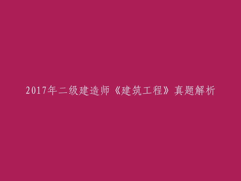 重写标题后的文章：2017年二级建造师《建筑工程》真题及解析    