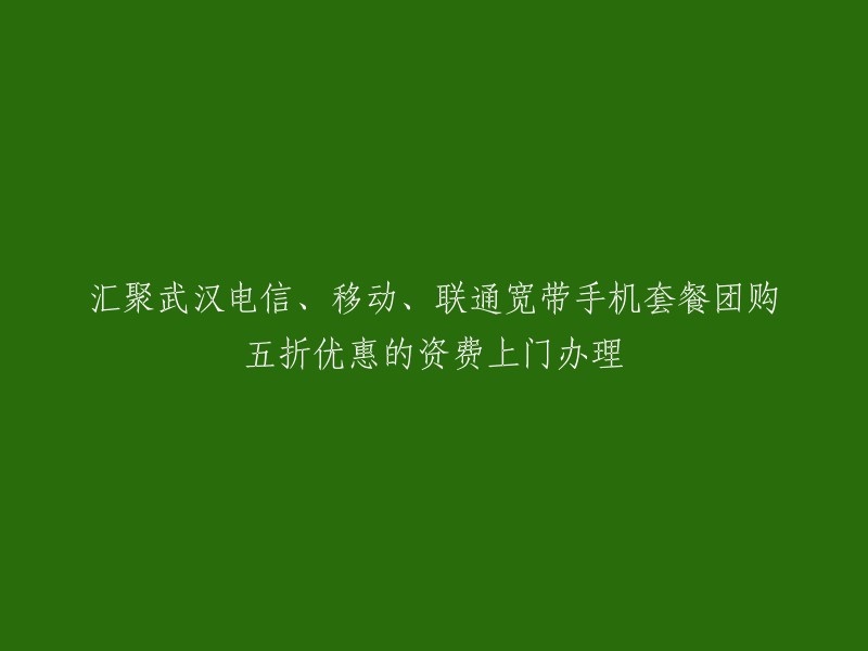 武汉电信、移动、联通宽带手机套餐团购五折优惠，上门办理服务