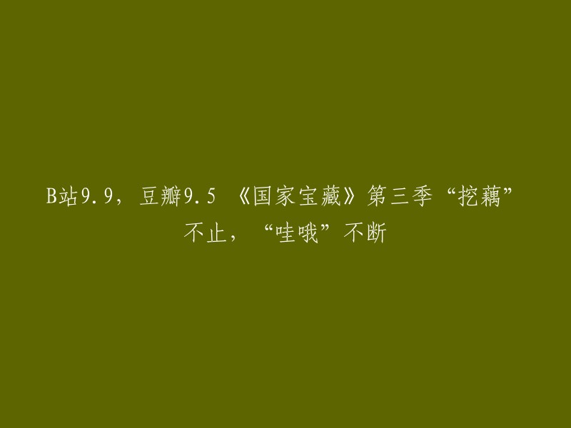 你好，以下是你提供的标题的重写：

- B站9.9,豆瓣9.5 《国家宝藏》第三季“挖藕”不止，“哇哦”不断。