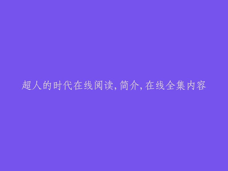 您好！您可以在网上找到《超人的时代》的在线阅读，简介和全集内容。以下是一些网站，您可以在这些网站上找到您需要的信息： 