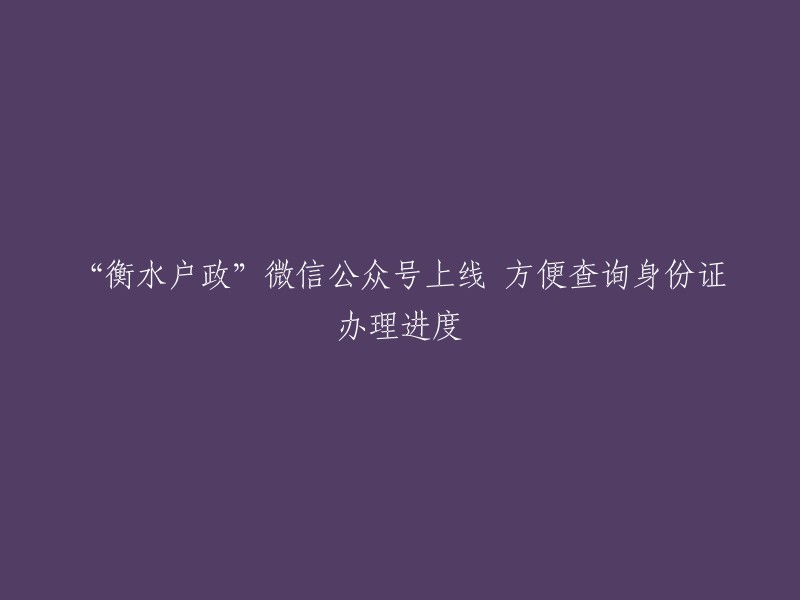 “衡水户政”微信公众号推出，实时查询身份证办理进度更便捷