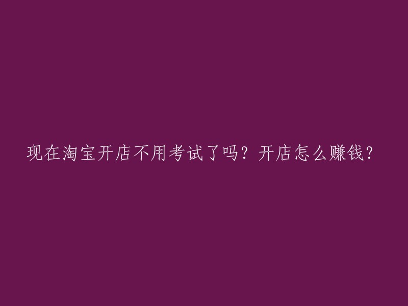 淘宝开店是否需要考试？如何通过店铺盈利？