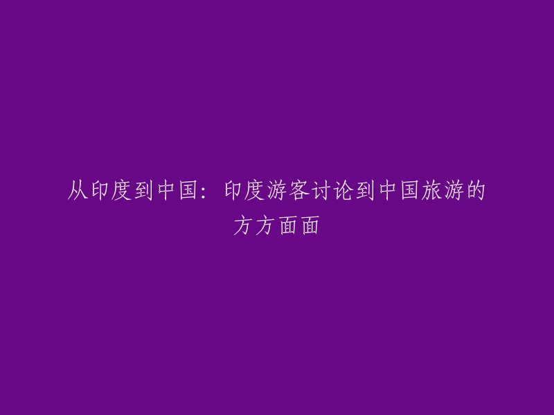 印度游客探讨中国旅行的各个方面：从印度到中国的奇幻之旅