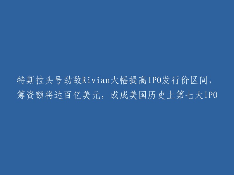 ivian大幅提高IPO发行价区间，筹资额将达百亿美元，或成美国历史上第七大IPO。  