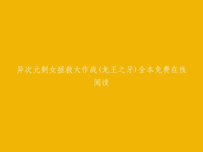 异次元剩女拯救大作战(龙王之牙)全本免费在线阅读，您可以在以下网站找到这本书的免费在线阅读：  