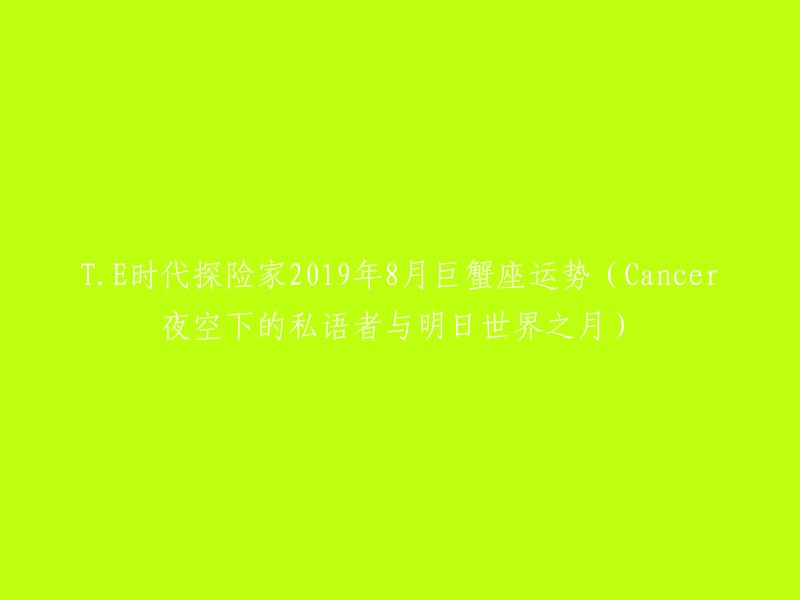 你好，根据我的搜索结果，以下是我为你重写的标题：

- 《T.E时代探险家2019年8月巨蟹座运势(Cancer夜空下的私语者与明日世界之月)》