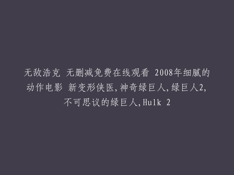 以下是重写后的标题：

无敌浩克 (2008) - 免费在线观看 - 2008年细腻动作电影 - 新变形侠医，神奇绿巨人，绿巨人2,不可思议的绿巨人，Hulk 2