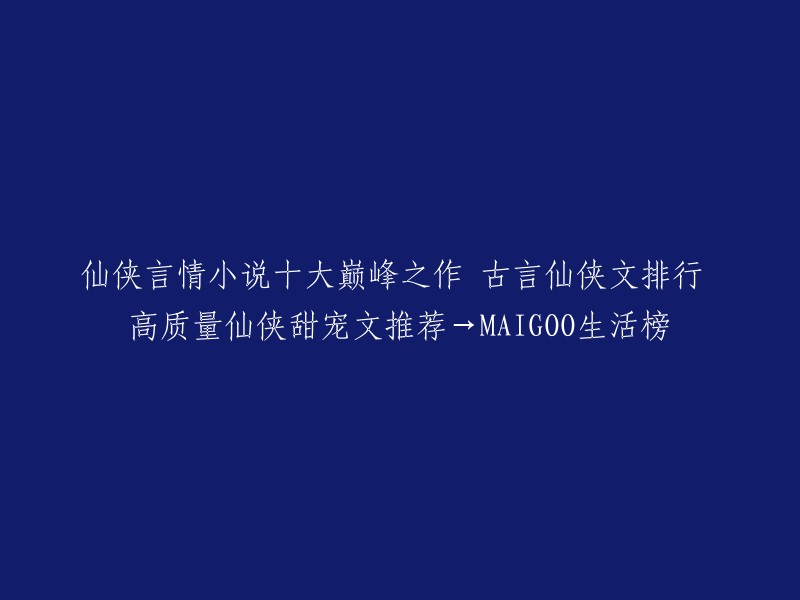 精选10部高质量仙侠言情巅峰作品：古言仙侠文排行榜与甜蜜宠爱题材推荐→MAIGOO生活榜"