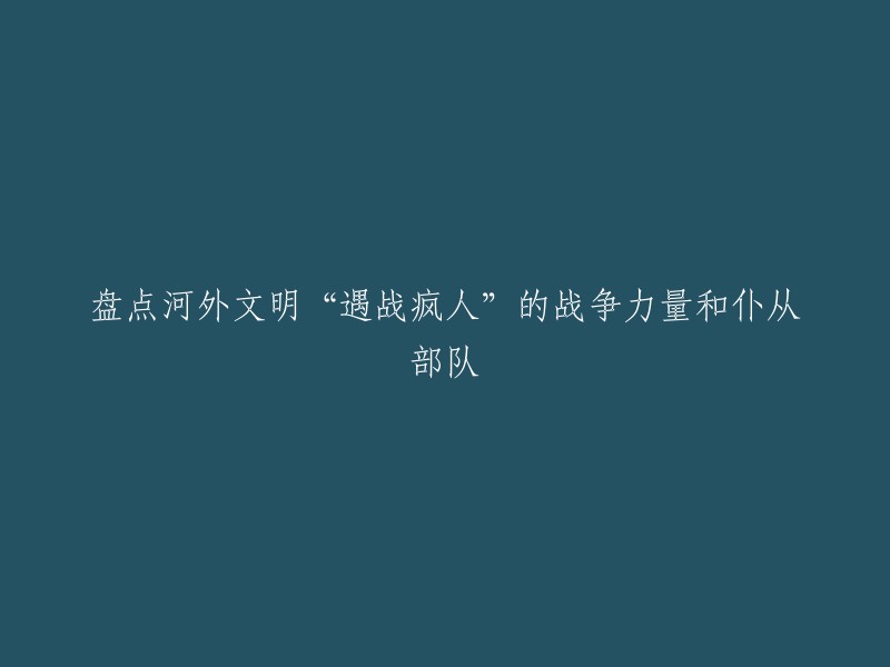 好的，根据您的要求，我将标题重写为：

河外文明“遇战疯人”的战争力量和仆从部队