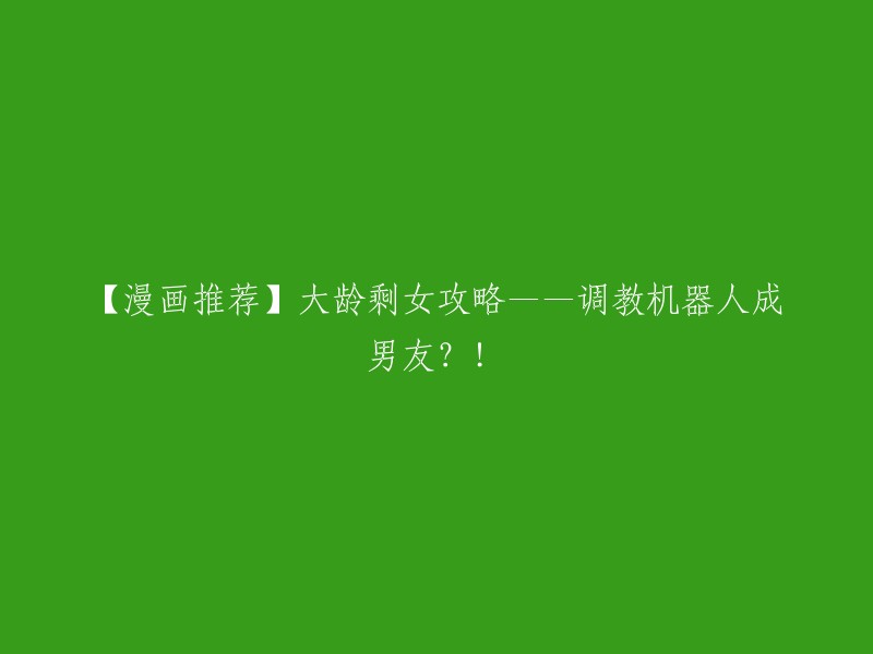 【漫画推荐】大龄单身女性的恋爱秘籍——利用机器人成为男朋友？!