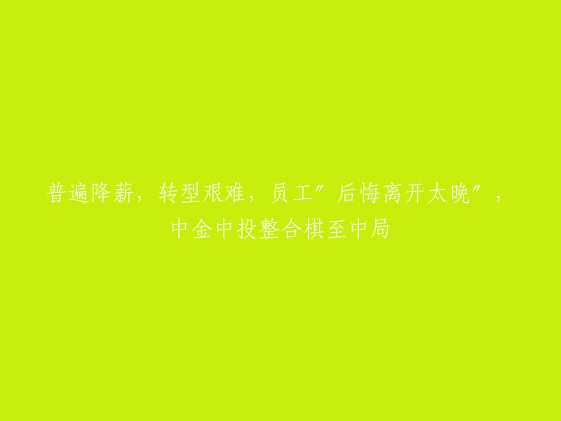 普遍薪资下调，转型之路困难重重，员工后悔离开公司时机过晚——中金与中投整合战略进入关键阶段"