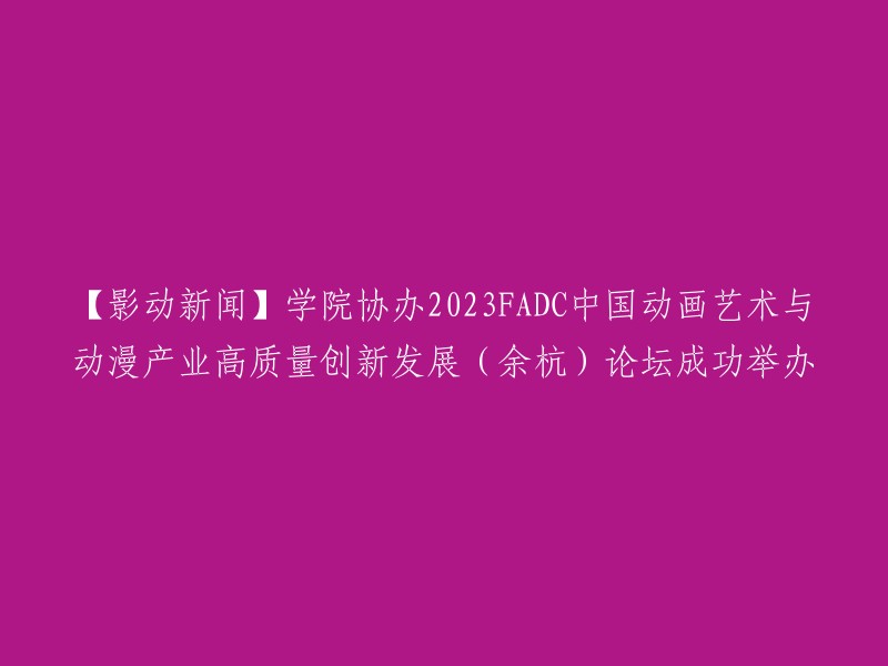 【精彩新闻】2023FADC中国动画艺术与动漫产业高质量发展创新(余杭)论坛在学院成功协办