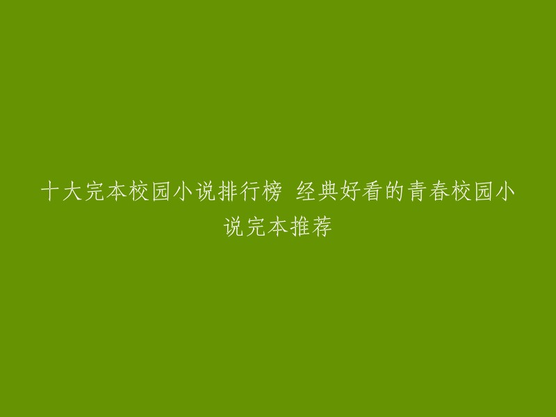 以下是一些十大完本校园小说排行榜的经典好看的青春校园小说完本推荐：致我们单纯的小美好、致我们终将逝去的青春、忽而今夏、那些回不去的年少时光、青春制暖、最好的我们、超级电脑、学霸男神撩妻入怀、爱你时有风、小清欢。