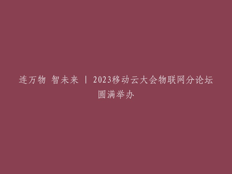 万物智未来：2023移动云大会物联网分论坛成功举办"