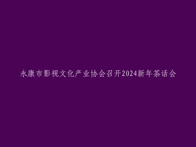 永康市影视文化产业协会举办了2024年新年茶话会