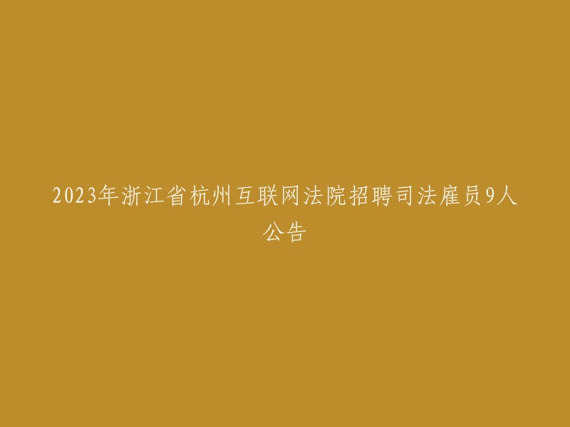 023年浙江省杭州互联网法院招聘司法雇员9人公告，重写标题为：杭州互联网法院公开招聘司法雇员，共9名。