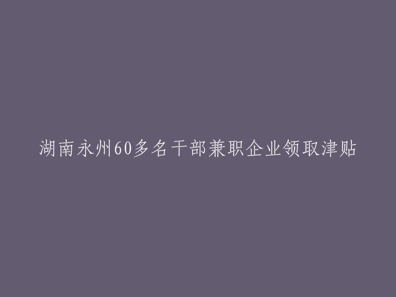 湖南永州60多名政府官员在兼职企业领取津贴"