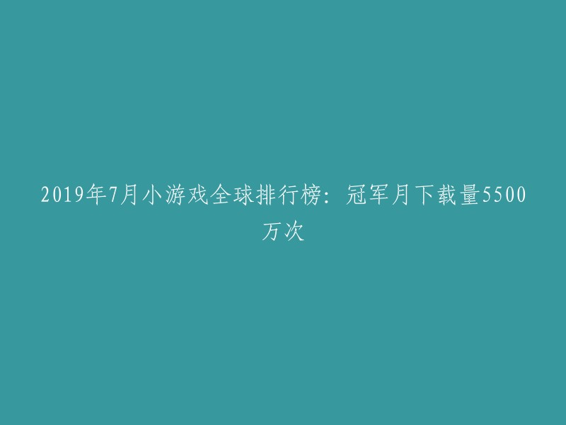 019年7月全球热门小游戏排行榜：冠军应用月下载量达到5,500万次