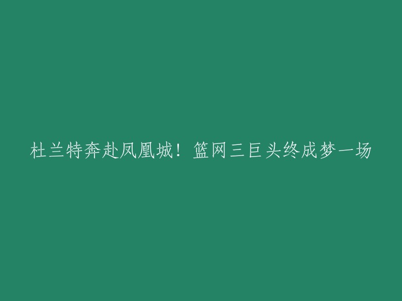 好的，我可以帮你重写这个标题。这个标题可以这样写：杜兰特加盟凤凰城，篮网三巨头终成梦一场。