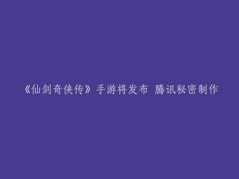 《仙剑奇侠传》手游将发布，由腾讯秘密制作 。