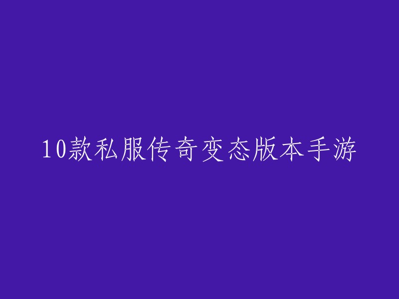 您好，我了解您想重写一个标题。以下是一些可能的标题：

- 10款最受欢迎的私服传奇变态版本手游
- 10款最刺激的私服传奇变态版本手游
- 10款最赚钱的私服传奇变态版本手游