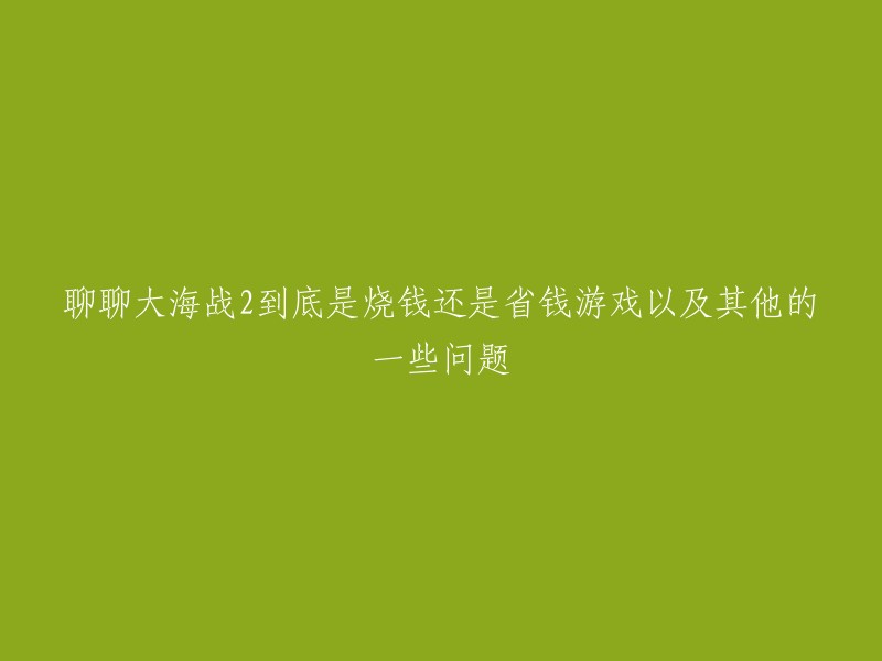 探讨《大海战2》：究竟是消耗金钱还是节约预算的游戏，以及其他相关话题