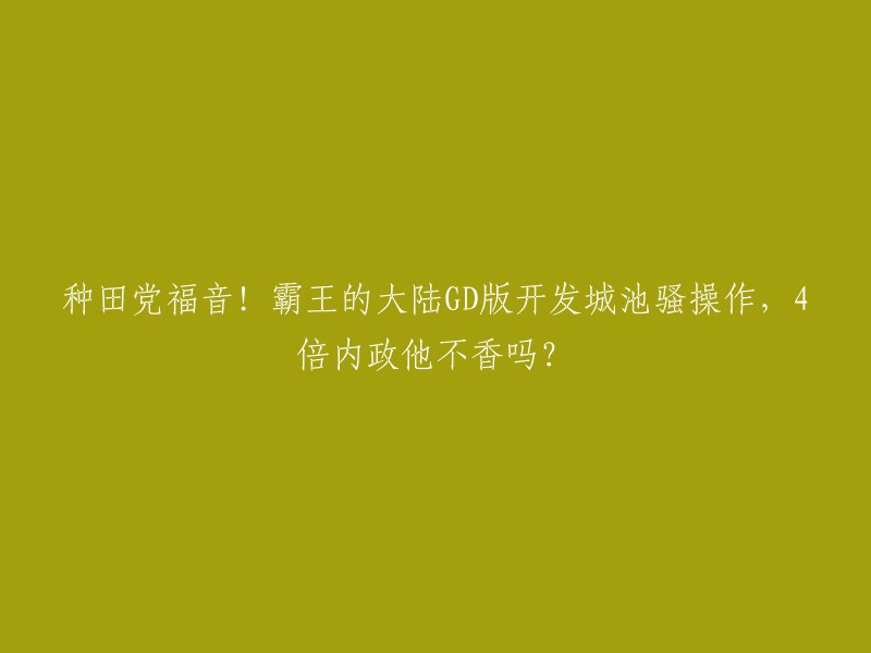 这个标题是关于霸王的大陆GD版开发城池骚操作，4倍内政的一些信息。