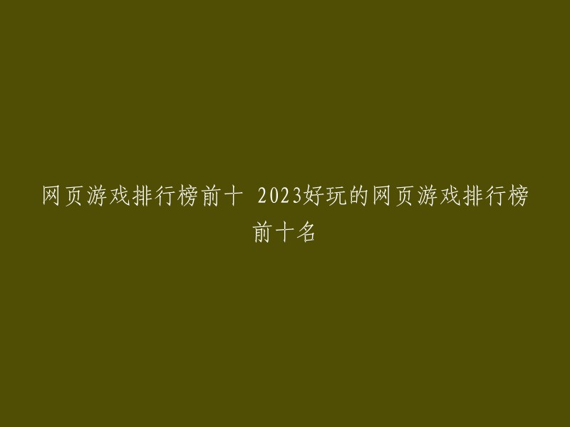 你好，以下是2023年最受欢迎的网页游戏排行榜前十名:

1. 《雷霆之怒-龙皇版》
2. 《将军》
3. 《热血传奇》
4. 《天龙八部》
5. 《神仙道》
6. 《大话西游》
7. 《封神榜》
8. 《问道》
9. 《征途》
10. 《魔域》