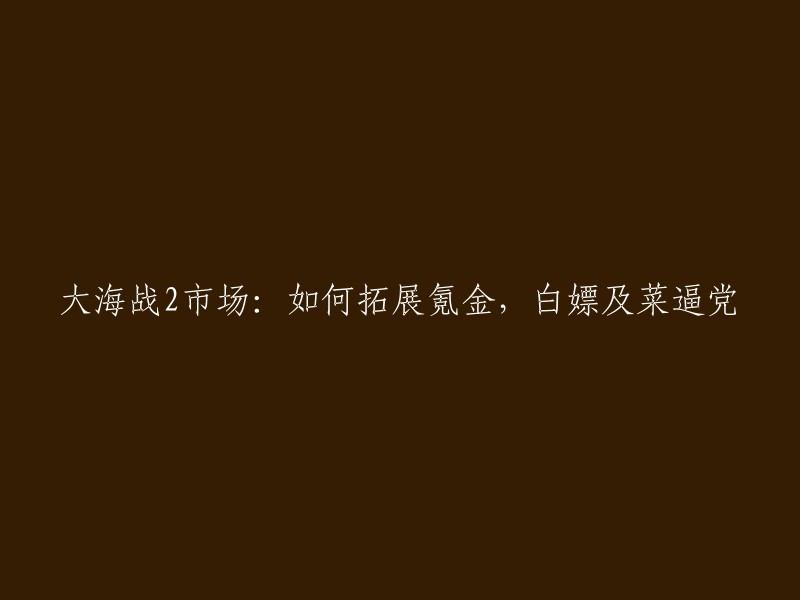 《大海战2》市场拓展策略：氪金、白嫖与新手玩家的权益维护